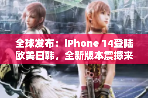 全球发布：iPhone 14登陆欧美日韩，全新版本震撼来袭！