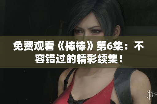 免费观看《棒棒》第6集：不容错过的精彩续集！
