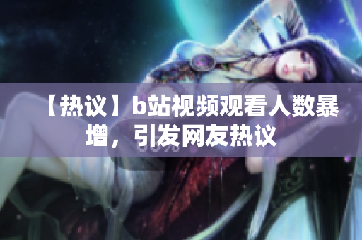 【热议】b站视频观看人数暴增，引发网友热议