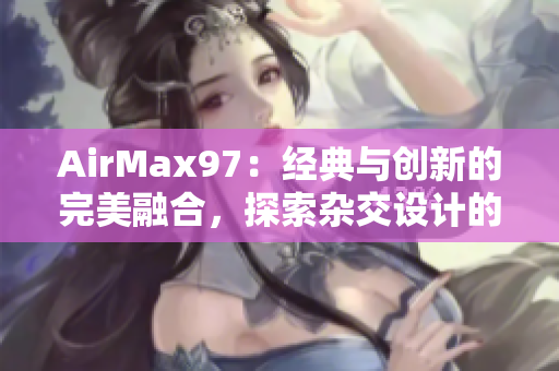 AirMax97：经典与创新的完美融合，探索杂交设计的未来趋势