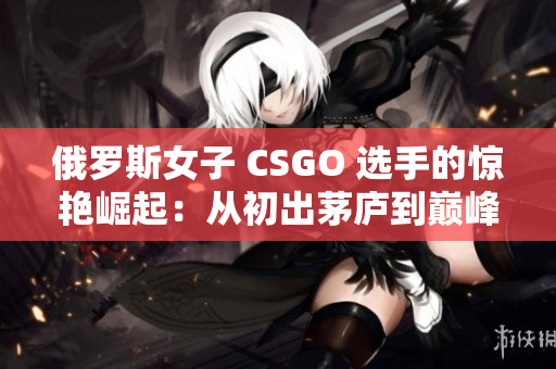 俄罗斯女子 CSGO 选手的惊艳崛起：从初出茅庐到巅峰之路