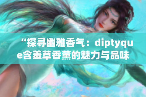 “探寻幽雅香气：diptyque含羞草香薰的魅力与品味”