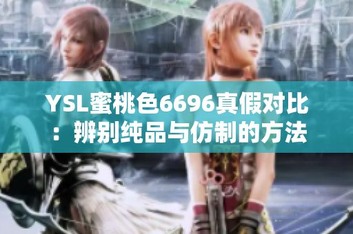 YSL蜜桃色6696真假对比：辨别纯品与仿制的方法