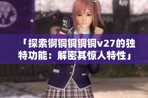 「探索锕铜铜铜铜v27的独特功能：解密其惊人特性」
