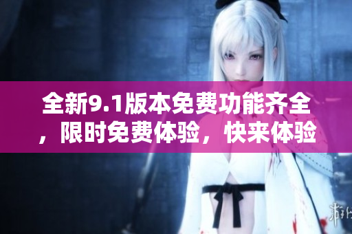 全新9.1版本免费功能齐全，限时免费体验，快来体验吧!