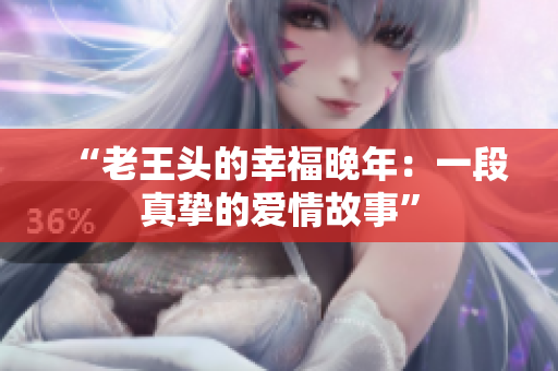 “老王头的幸福晚年：一段真挚的爱情故事”
