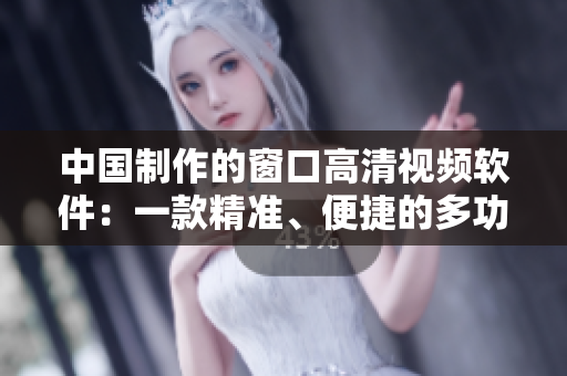 中国制作的窗口高清视频软件：一款精准、便捷的多功能工具