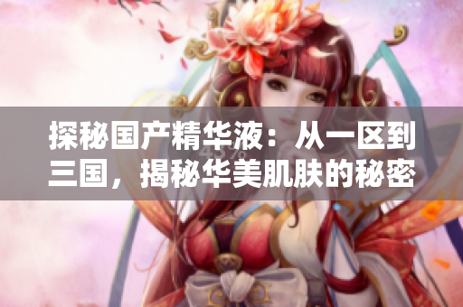 探秘国产精华液：从一区到三国，揭秘华美肌肤的秘密配方