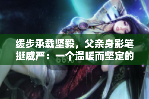 缓步承载坚毅，父亲身影笔挺威严：一个温暖而坚定的故事