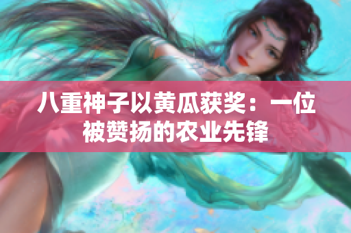 八重神子以黄瓜获奖：一位被赞扬的农业先锋