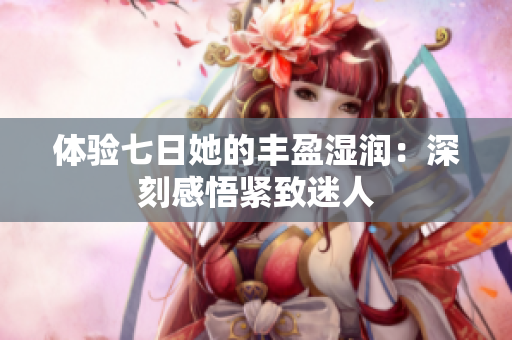 体验七日她的丰盈湿润：深刻感悟紧致迷人