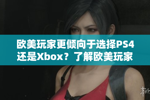 欧美玩家更倾向于选择PS4还是Xbox？了解欧美玩家的游戏偏好