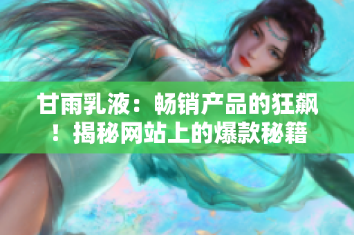 甘雨乳液：畅销产品的狂飙！揭秘网站上的爆款秘籍