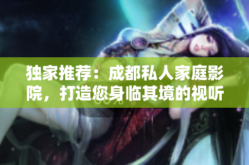 独家推荐：成都私人家庭影院，打造您身临其境的视听盛宴！