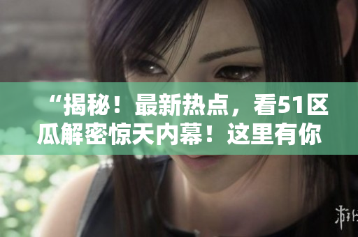 “揭秘！最新热点，看51区瓜解密惊天内幕！这里有你不知道的精彩！”