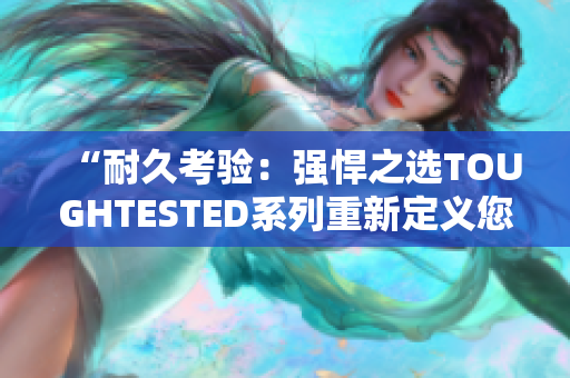 “耐久考验：强悍之选TOUGHTESTED系列重新定义您的期望”