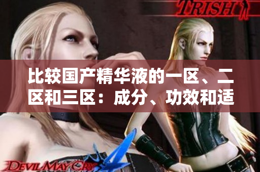 比较国产精华液的一区、二区和三区：成分、功效和适用人群的区别