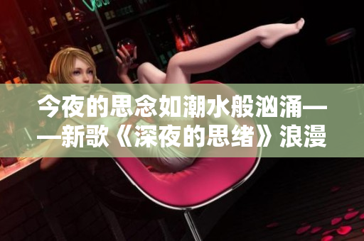 今夜的思念如潮水般汹涌——新歌《深夜的思绪》浪漫上线