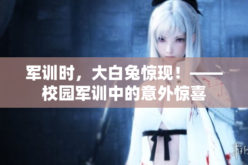 军训时，大白兔惊现！——校园军训中的意外惊喜