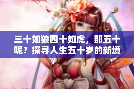 三十如狼四十如虎，那五十呢？探寻人生五十岁的新境界