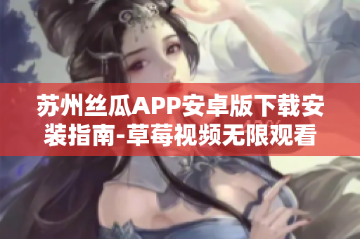 苏州丝瓜APP安卓版下载安装指南-草莓视频无限观看攻略