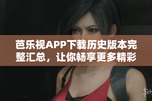 芭乐视APP下载历史版本完整汇总，让你畅享更多精彩内容