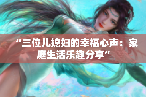 “三位儿媳妇的幸福心声：家庭生活乐趣分享”