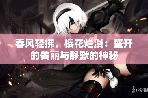 春风轻拂，樱花烂漫：盛开的美丽与静默的神秘