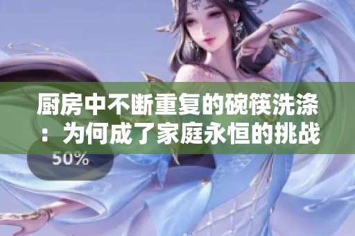 厨房中不断重复的碗筷洗涤：为何成了家庭永恒的挑战？