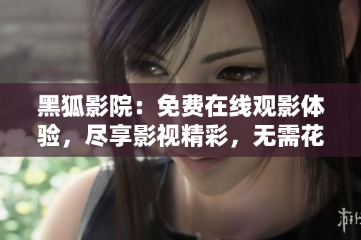 黑狐影院：免费在线观影体验，尽享影视精彩，无需花费一分钱！
