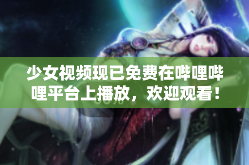少女视频现已免费在哔哩哔哩平台上播放，欢迎观看！