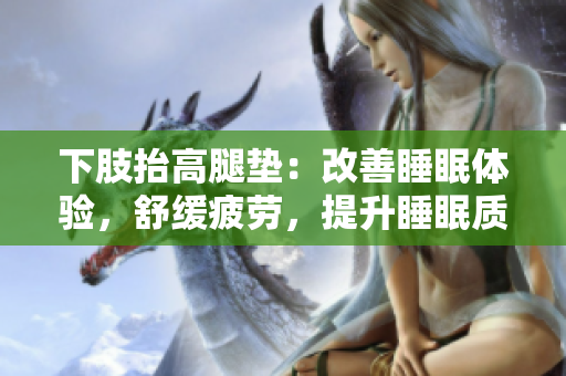 下肢抬高腿垫：改善睡眠体验，舒缓疲劳，提升睡眠质量