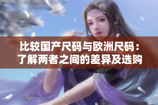 比较国产尺码与欧洲尺码：了解两者之间的差异及选购指南