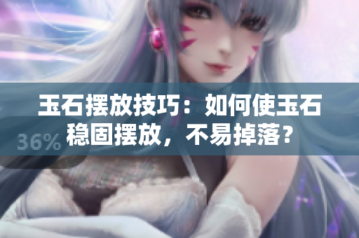 玉石摆放技巧：如何使玉石稳固摆放，不易掉落？