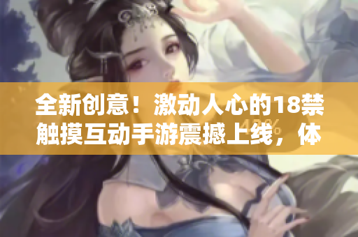 全新创意！激动人心的18禁触摸互动手游震撼上线，体验前所未有的刺激与乐趣！