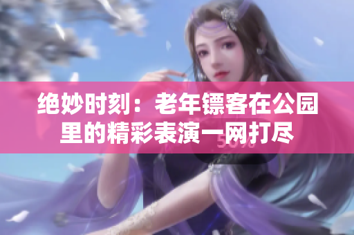 绝妙时刻：老年镖客在公园里的精彩表演一网打尽