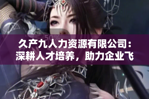 久产九人力资源有限公司：深耕人才培养，助力企业飞跃成长