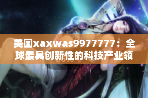 美国xaxwas9977777：全球最具创新性的科技产业领先者