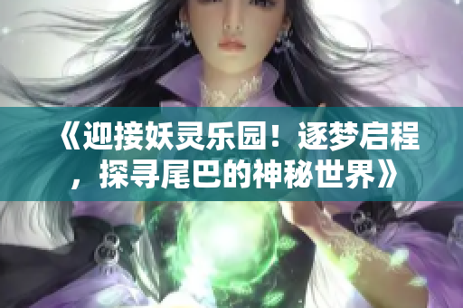 《迎接妖灵乐园！逐梦启程，探寻尾巴的神秘世界》