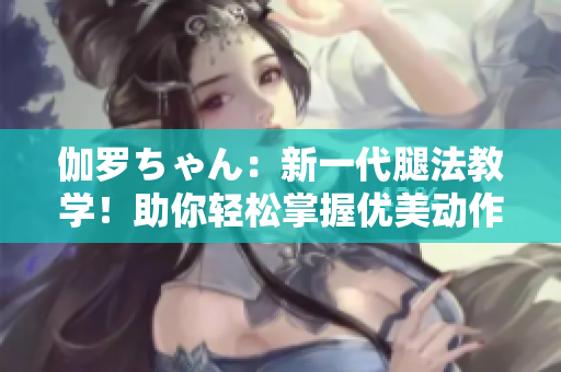 伽罗ちゃん：新一代腿法教学！助你轻松掌握优美动作