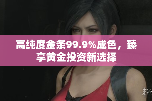 高纯度金条99.9%成色，臻享黄金投资新选择
