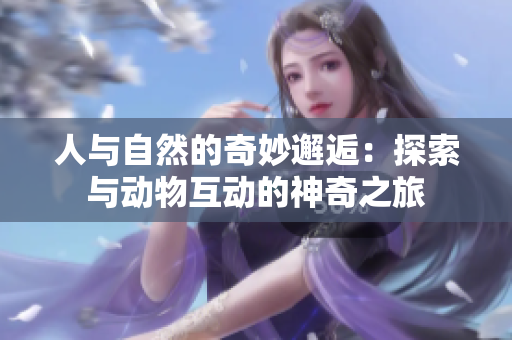 人与自然的奇妙邂逅：探索与动物互动的神奇之旅