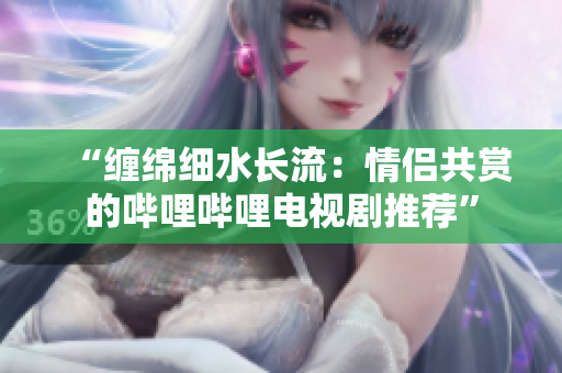 “缠绵细水长流：情侣共赏的哔哩哔哩电视剧推荐”