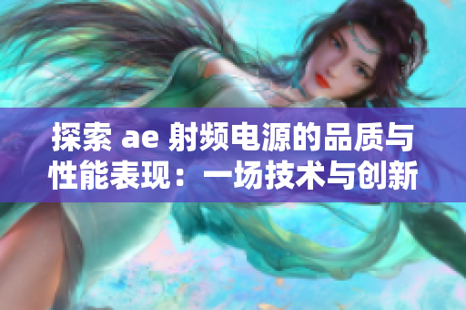 探索 ae 射频电源的品质与性能表现：一场技术与创新的盛宴