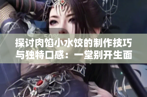 探讨肉馅小水饺的制作技巧与独特口感：一堂别开生面的烹饪课