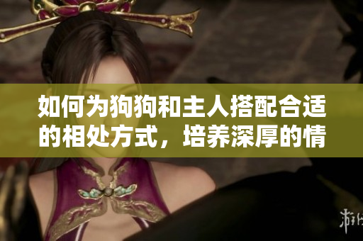 如何为狗狗和主人搭配合适的相处方式，培养深厚的情感纽带