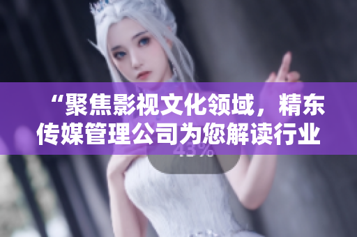 “聚焦影视文化领域，精东传媒管理公司为您解读行业变革与未来趋势”