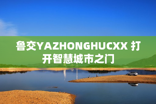 鲁交YAZHONGHUCXX 打开智慧城市之门