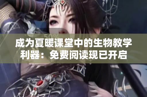 成为夏暖课堂中的生物教学利器：免费阅读现已开启