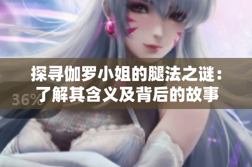 探寻伽罗小姐的腿法之谜：了解其含义及背后的故事